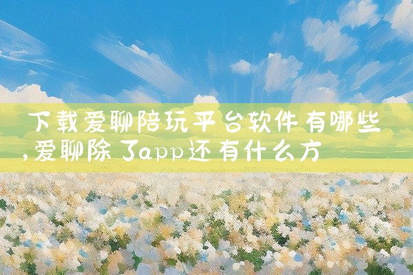 下载爱聊陪玩平台软件有哪些
