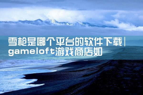 雪枪是哪个平台的软件下载