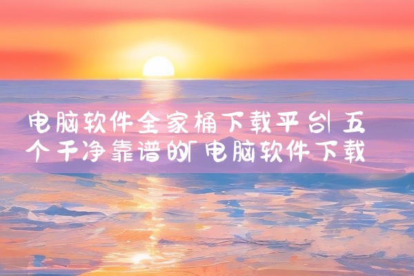 电脑软件全家桶下载平台