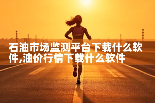 石油市场监测平台下载什么软件